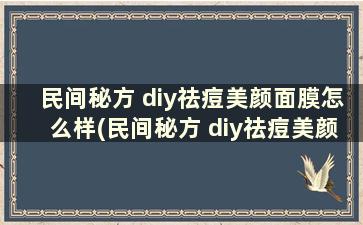 民间秘方 diy祛痘美颜面膜怎么样(民间秘方 diy祛痘美颜面膜有用吗)